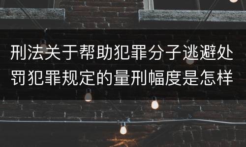 刑法关于帮助犯罪分子逃避处罚犯罪规定的量刑幅度是怎样的