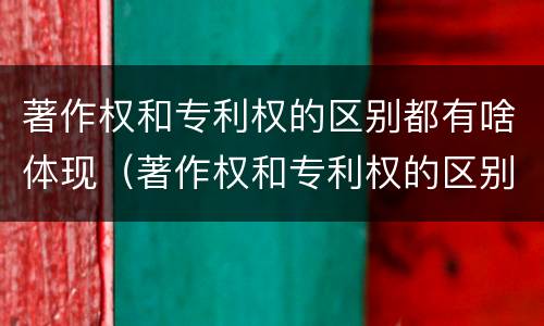 著作权和专利权的区别都有啥体现（著作权和专利权的区别都有啥体现呢）