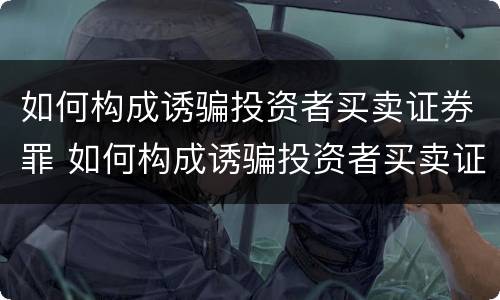 如何构成诱骗投资者买卖证券罪 如何构成诱骗投资者买卖证券罪立案标准