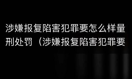 涉嫌报复陷害犯罪要怎么样量刑处罚（涉嫌报复陷害犯罪要怎么样量刑处罚）