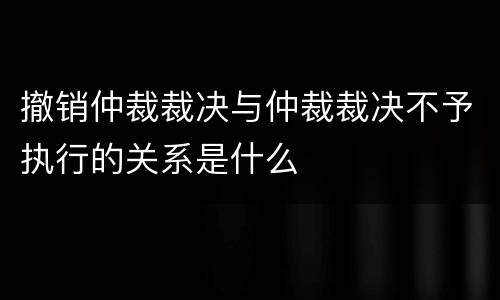 撤销仲裁裁决与仲裁裁决不予执行的关系是什么