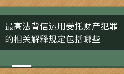 最高法背信运用受托财产犯罪的相关解释规定包括哪些