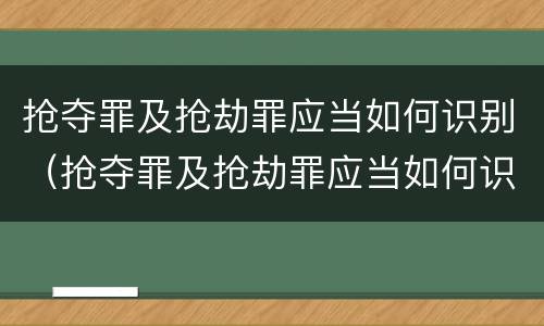 抢夺罪及抢劫罪应当如何识别（抢夺罪及抢劫罪应当如何识别证据）