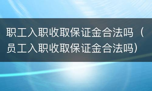 职工入职收取保证金合法吗（员工入职收取保证金合法吗）