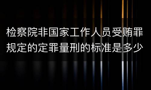 检察院非国家工作人员受贿罪规定的定罪量刑的标准是多少