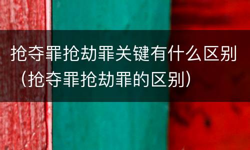 抢夺罪抢劫罪关键有什么区别（抢夺罪抢劫罪的区别）