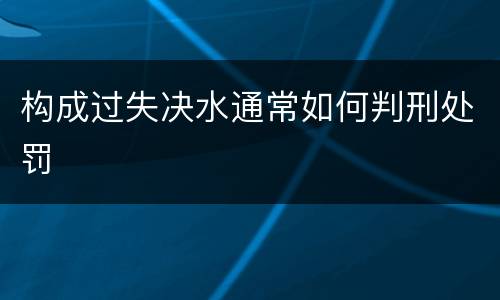 构成过失决水通常如何判刑处罚