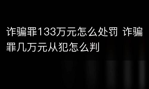 诈骗罪133万元怎么处罚 诈骗罪几万元从犯怎么判