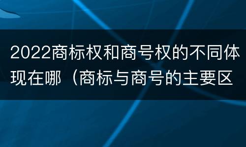 2022商标权和商号权的不同体现在哪（商标与商号的主要区别表现）