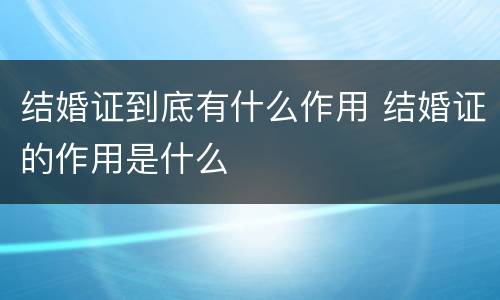 结婚证到底有什么作用 结婚证的作用是什么