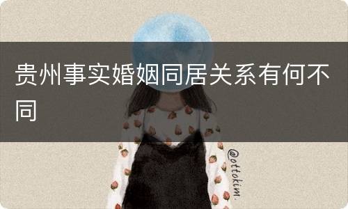 贵州事实婚姻同居关系有何不同