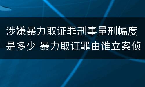 涉嫌暴力取证罪刑事量刑幅度是多少 暴力取证罪由谁立案侦查