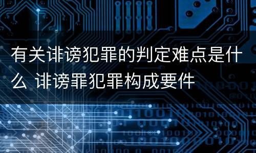 有关诽谤犯罪的判定难点是什么 诽谤罪犯罪构成要件