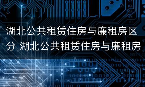 湖北公共租赁住房与廉租房区分 湖北公共租赁住房与廉租房区分是什么