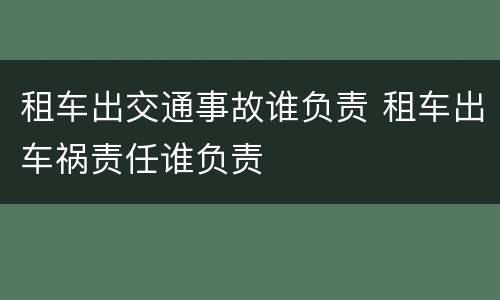 租车出交通事故谁负责 租车出车祸责任谁负责