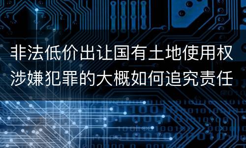 非法低价出让国有土地使用权涉嫌犯罪的大概如何追究责任
