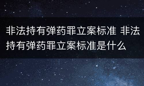 非法持有弹药罪立案标准 非法持有弹药罪立案标准是什么