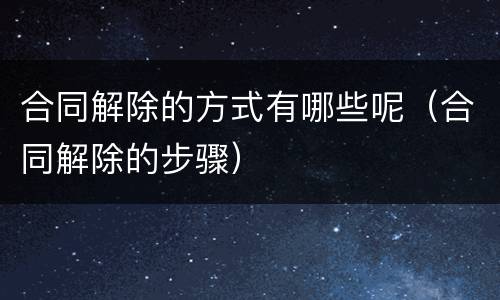 合同解除的方式有哪些呢（合同解除的步骤）