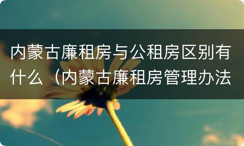 内蒙古廉租房与公租房区别有什么（内蒙古廉租房管理办法）