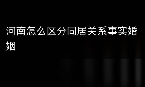 河南怎么区分同居关系事实婚姻
