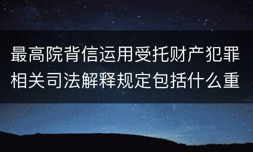 最高院背信运用受托财产犯罪相关司法解释规定包括什么重要内容