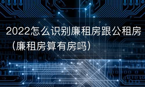 2022怎么识别廉租房跟公租房（廉租房算有房吗）