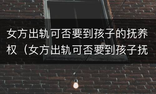 女方出轨可否要到孩子的抚养权（女方出轨可否要到孩子抚养权孩子一直女方带走）
