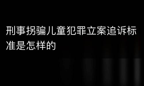 刑事拐骗儿童犯罪立案追诉标准是怎样的