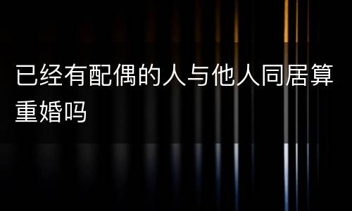 已经有配偶的人与他人同居算重婚吗