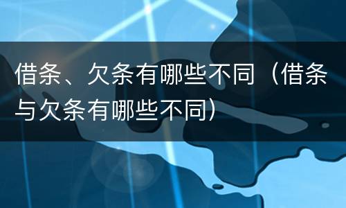 借条、欠条有哪些不同（借条与欠条有哪些不同）
