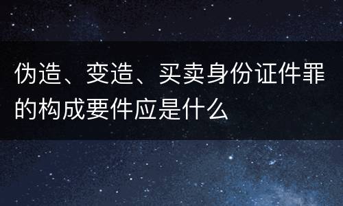 伪造、变造、买卖身份证件罪的构成要件应是什么