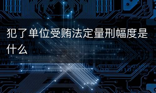 犯了单位受贿法定量刑幅度是什么