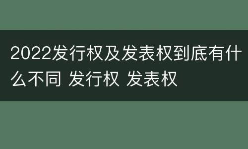 2022发行权及发表权到底有什么不同 发行权 发表权
