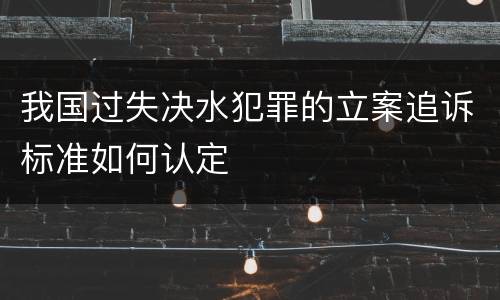 我国过失决水犯罪的立案追诉标准如何认定