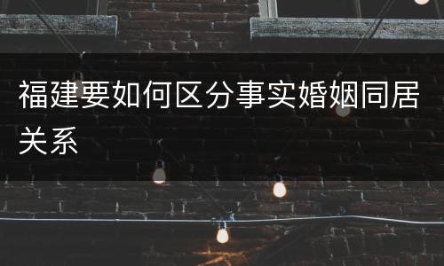 福建要如何区分事实婚姻同居关系
