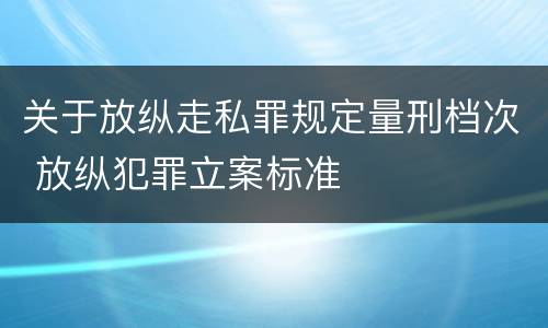 关于放纵走私罪规定量刑档次 放纵犯罪立案标准
