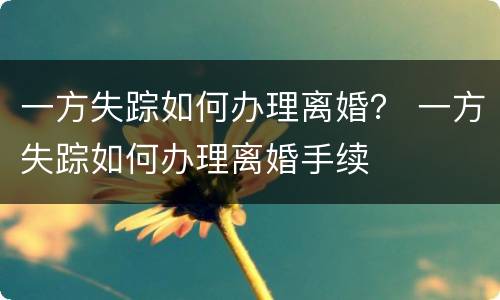 一方失踪如何办理离婚？ 一方失踪如何办理离婚手续