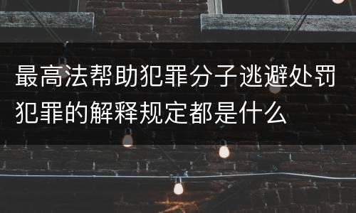 最高法帮助犯罪分子逃避处罚犯罪的解释规定都是什么