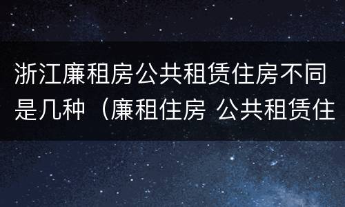 浙江廉租房公共租赁住房不同是几种（廉租住房 公共租赁住房）
