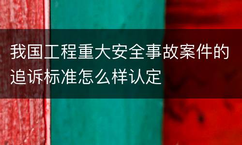 我国工程重大安全事故案件的追诉标准怎么样认定