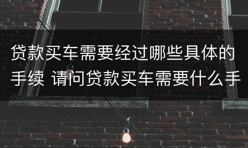 贷款买车需要经过哪些具体的手续 请问贷款买车需要什么手续