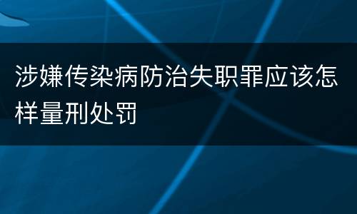 涉嫌传染病防治失职罪应该怎样量刑处罚