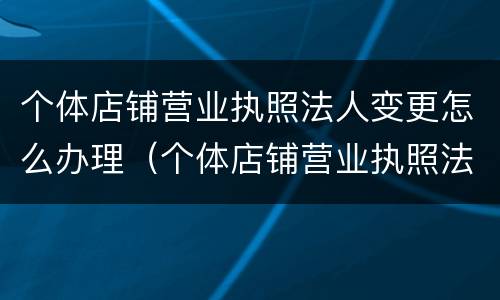 个体店铺营业执照法人变更怎么办理（个体店铺营业执照法人变更怎么办理的）