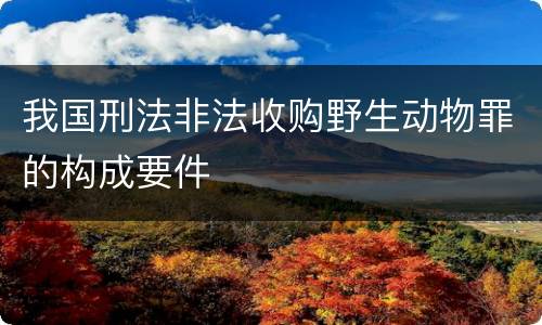 我国刑法非法收购野生动物罪的构成要件