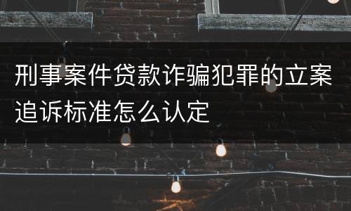 刑事案件贷款诈骗犯罪的立案追诉标准怎么认定