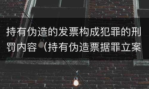 持有伪造的发票构成犯罪的刑罚内容（持有伪造票据罪立案标准）