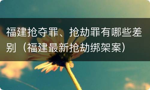 福建抢夺罪、抢劫罪有哪些差别（福建最新抢劫绑架案）