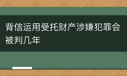 背信运用受托财产涉嫌犯罪会被判几年