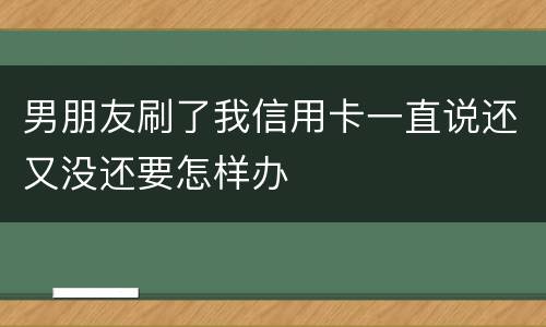 男朋友刷了我信用卡一直说还又没还要怎样办