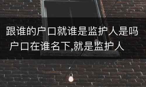 跟谁的户口就谁是监护人是吗 户口在谁名下,就是监护人